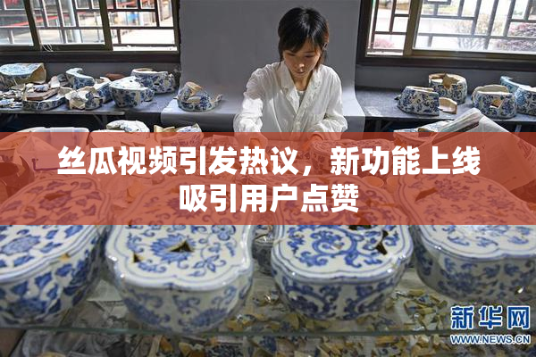 丝瓜视频引发热议，新功能上线吸引用户点赞
