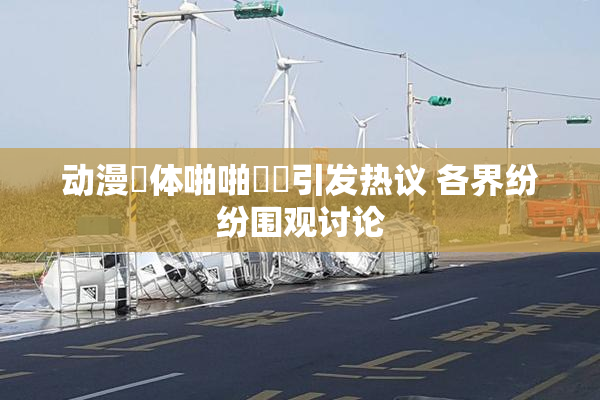 动漫祼体啪啪❌‌引发热议 各界纷纷围观讨论