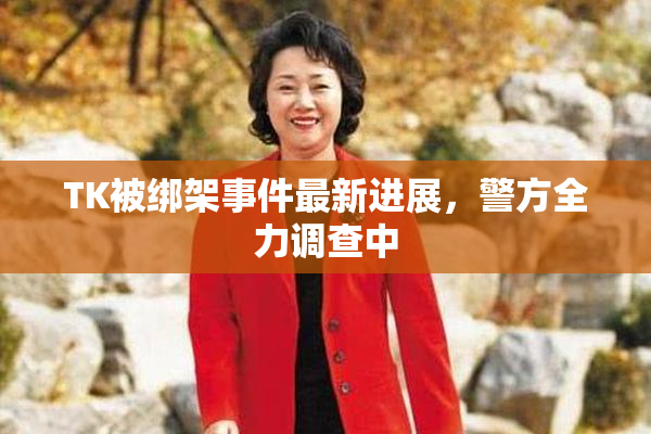 TK被绑架事件最新进展，警方全力调查中