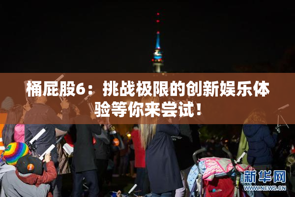 桶屁股6：挑战极限的创新娱乐体验等你来尝试！