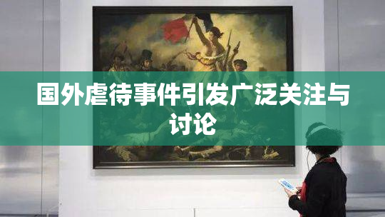 国外虐待事件引发广泛关注与讨论