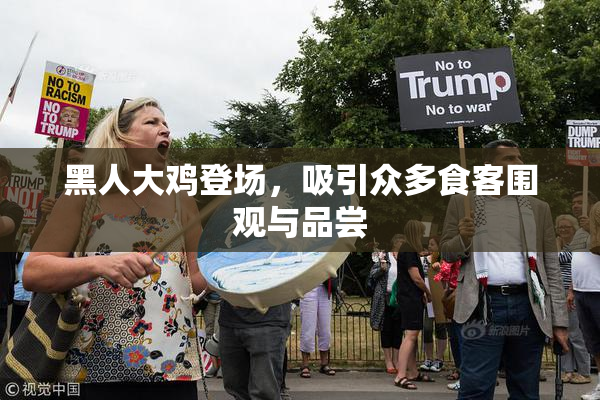 黑人大鸡登场，吸引众多食客围观与品尝