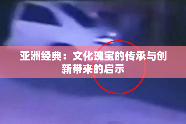 亚洲经典：文化瑰宝的传承与创新带来的启示