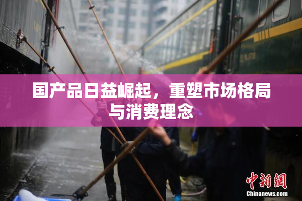 国产品日益崛起，重塑市场格局与消费理念