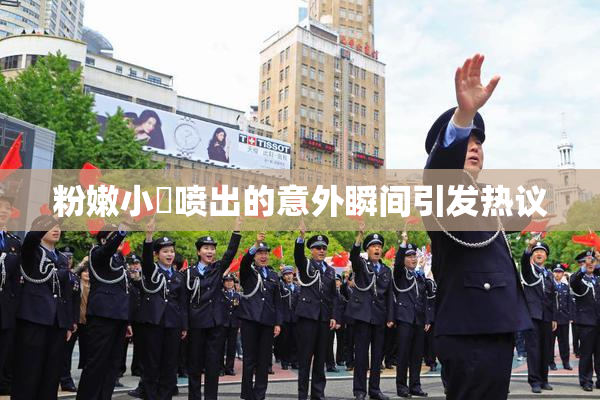 粉嫩小泬喷出的意外瞬间引发热议