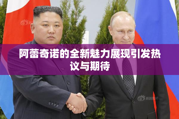 阿蕾奇诺的全新魅力展现引发热议与期待