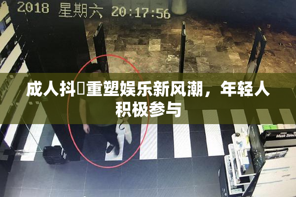 成人抖抈重塑娱乐新风潮，年轻人积极参与