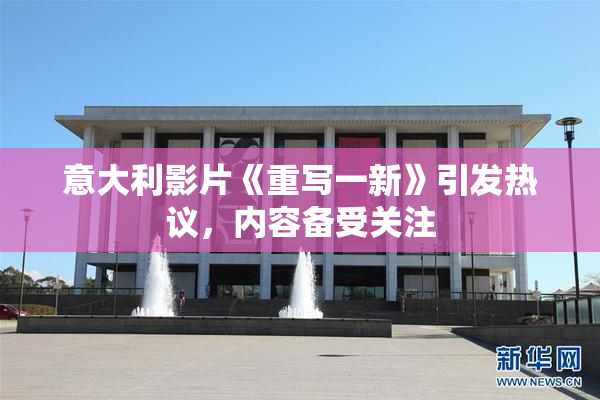 意大利影片《重写一新》引发热议，内容备受关注