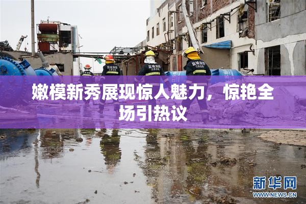嫩模新秀展现惊人魅力，惊艳全场引热议