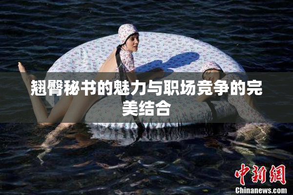 翘臀秘书的魅力与职场竞争的完美结合