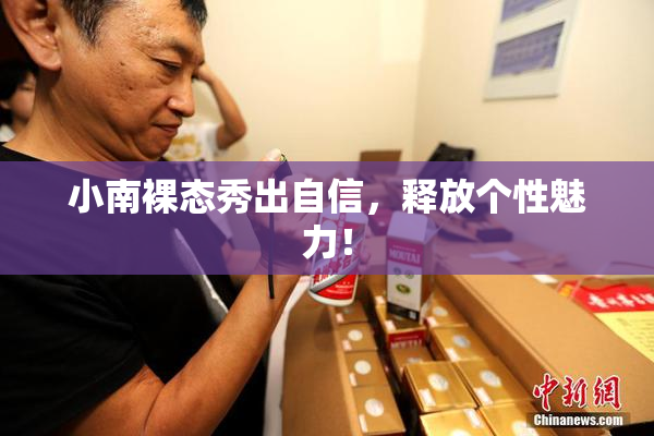 小南裸态秀出自信，释放个性魅力！