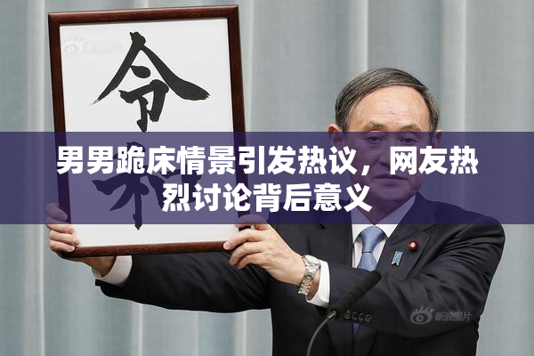 男男跪床情景引发热议，网友热烈讨论背后意义