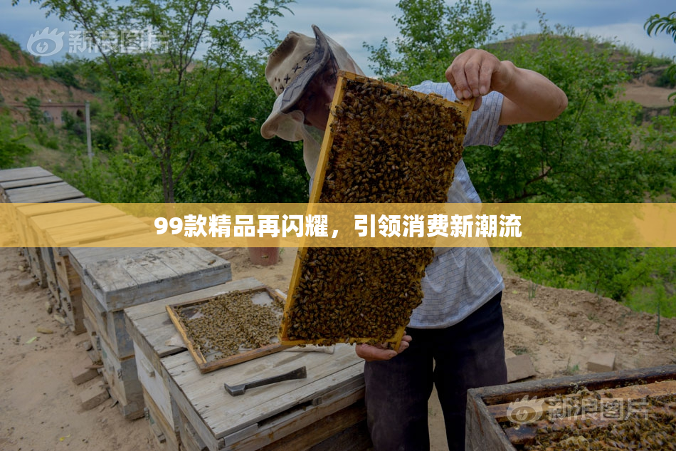 99款精品再闪耀，引领消费新潮流