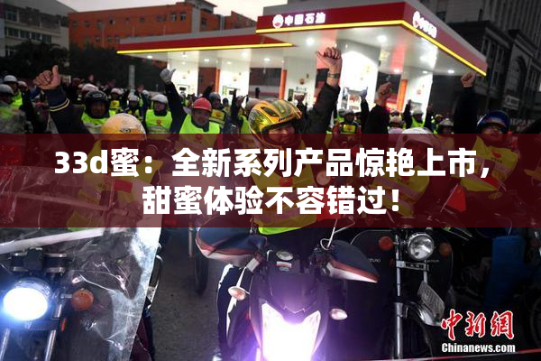 33d蜜：全新系列产品惊艳上市，甜蜜体验不容错过！