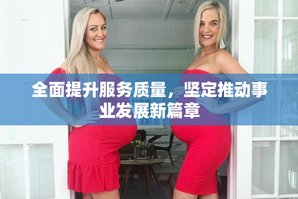 全面提升服务质量，坚定推动事业发展新篇章