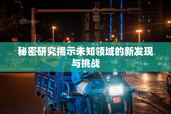 秘密研究揭示未知领域的新发现与挑战
