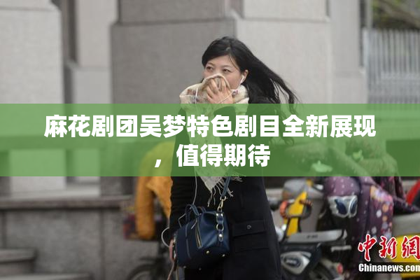 麻花剧团吴梦特色剧目全新展现，值得期待