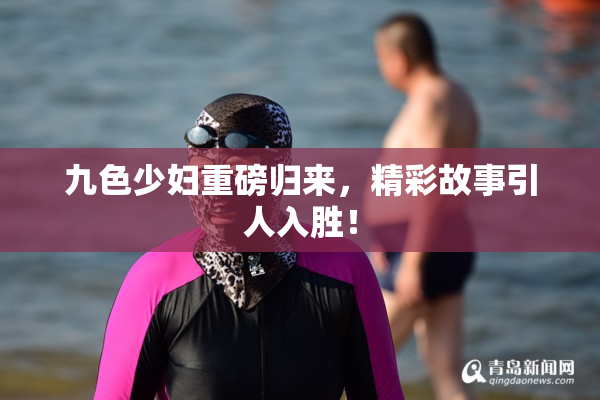 九色少妇重磅归来，精彩故事引人入胜！