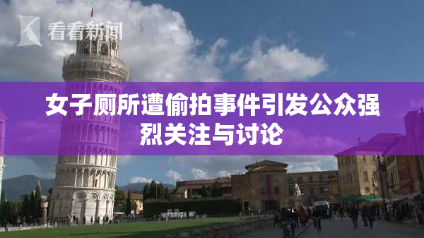 女子厕所遭偷拍事件引发公众强烈关注与讨论