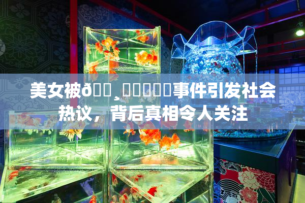 美女被🌸‌❌‌❌‌事件引发社会热议，背后真相令人关注