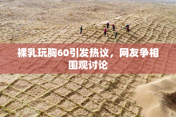 裸乳玩胸60引发热议，网友争相围观讨论