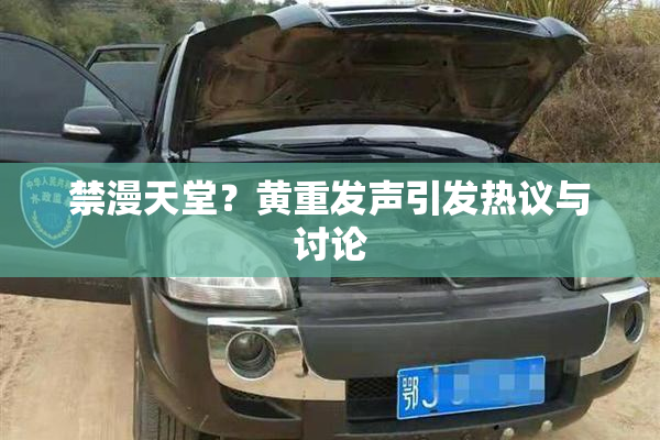 禁漫天堂？黄重发声引发热议与讨论