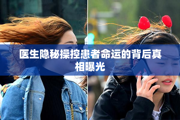 医生隐秘操控患者命运的背后真相曝光