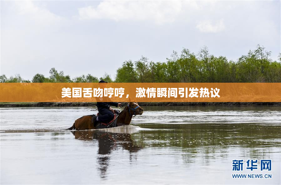 美国舌吻哼哼，激情瞬间引发热议
