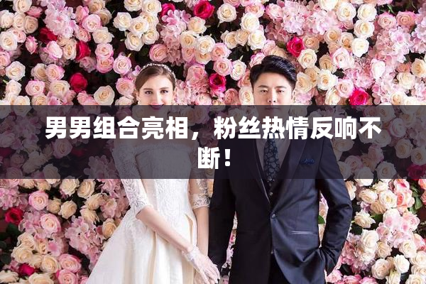 男男组合亮相，粉丝热情反响不断！
