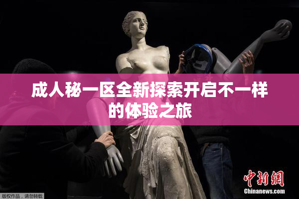 成人秘一区全新探索开启不一样的体验之旅