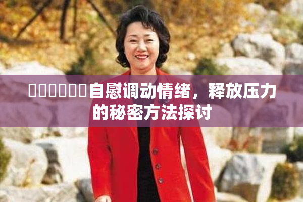 ❌‌❌‌❌‌自慰调动情绪，释放压力的秘密方法探讨