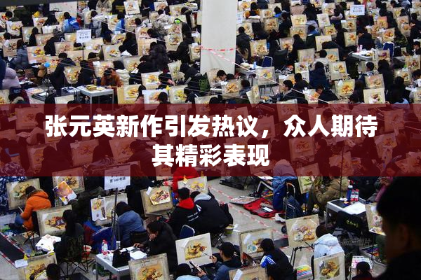张元英新作引发热议，众人期待其精彩表现