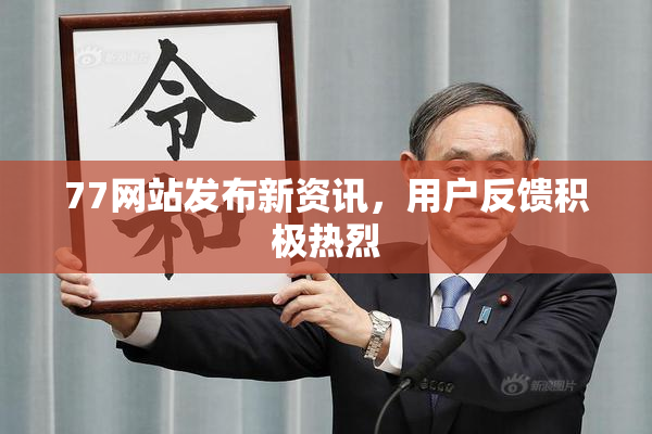 77网站发布新资讯，用户反馈积极热烈