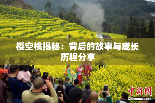 樱空桃揭秘：背后的故事与成长历程分享