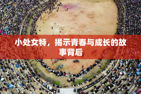 小处女特，揭示青春与成长的故事背后