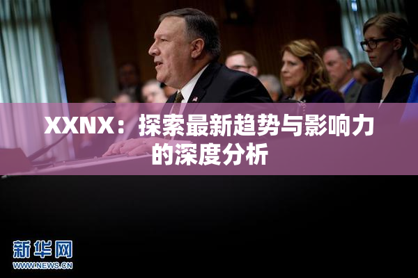 XXNX：探索最新趋势与影响力的深度分析