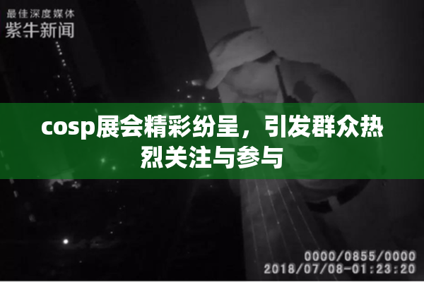 cosp展会精彩纷呈，引发群众热烈关注与参与