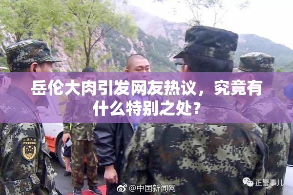 岳伦大肉引发网友热议，究竟有什么特别之处？