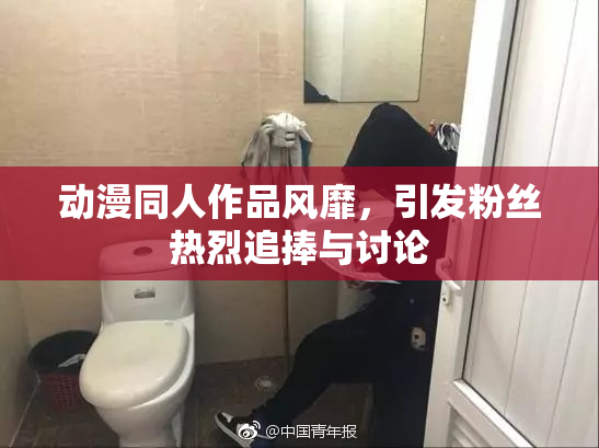 动漫同人作品风靡，引发粉丝热烈追捧与讨论