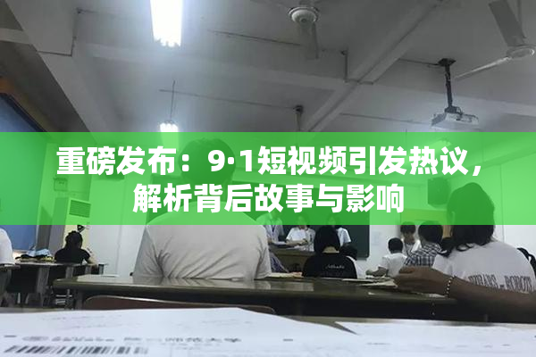 重磅发布：9·1短视频引发热议，解析背后故事与影响