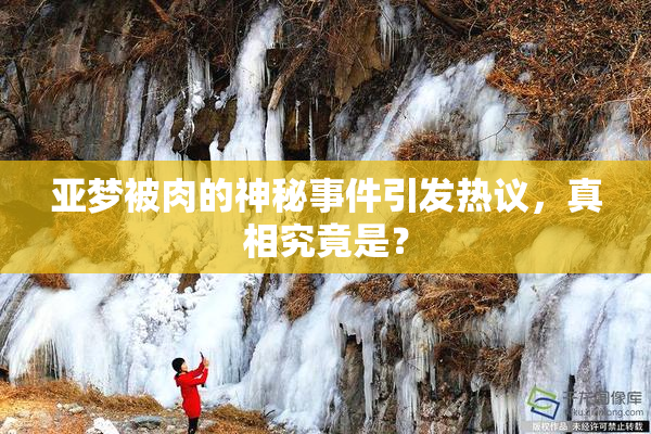 亚梦被肉的神秘事件引发热议，真相究竟是？