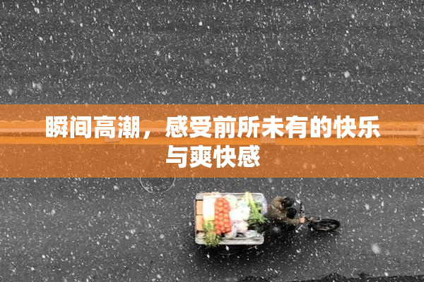 瞬间高潮，感受前所未有的快乐与爽快感