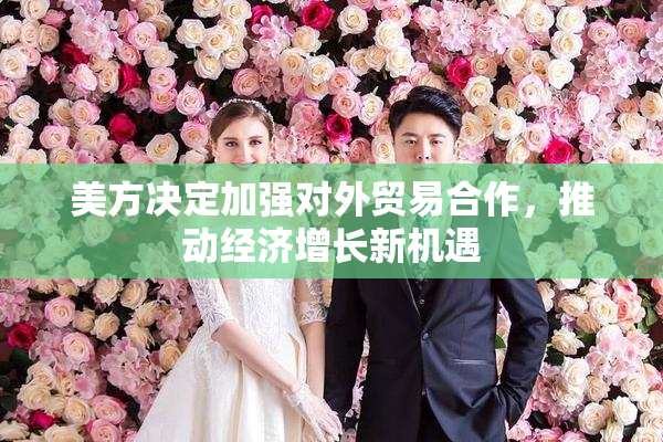 美方决定加强对外贸易合作，推动经济增长新机遇