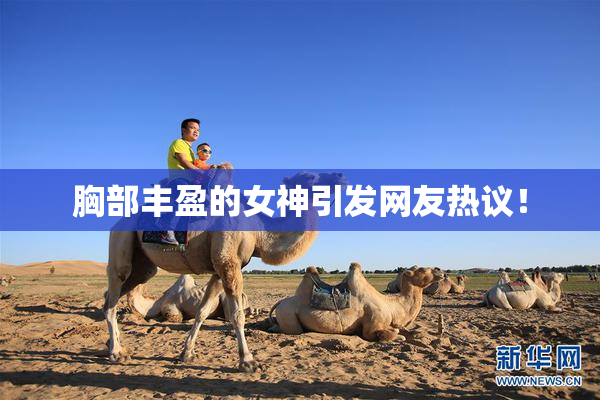 胸部丰盈的女神引发网友热议！