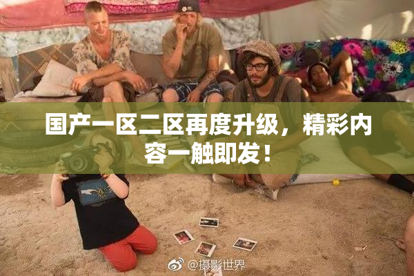 国产一区二区再度升级，精彩内容一触即发！