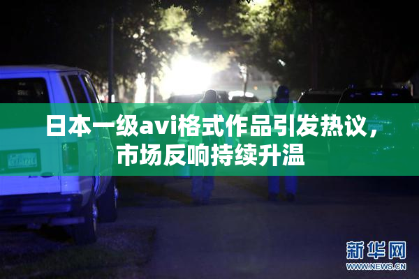 日本一级avi格式作品引发热议，市场反响持续升温