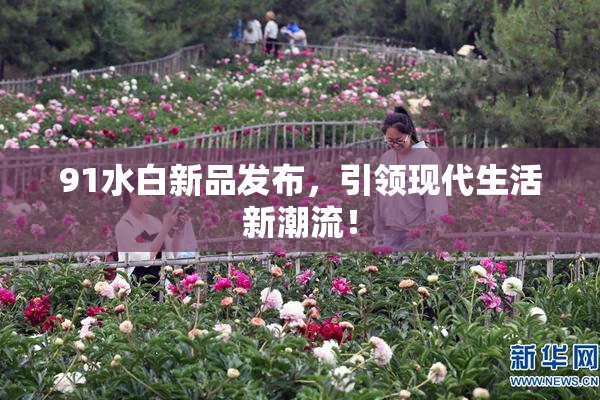 91水白新品发布，引领现代生活新潮流！