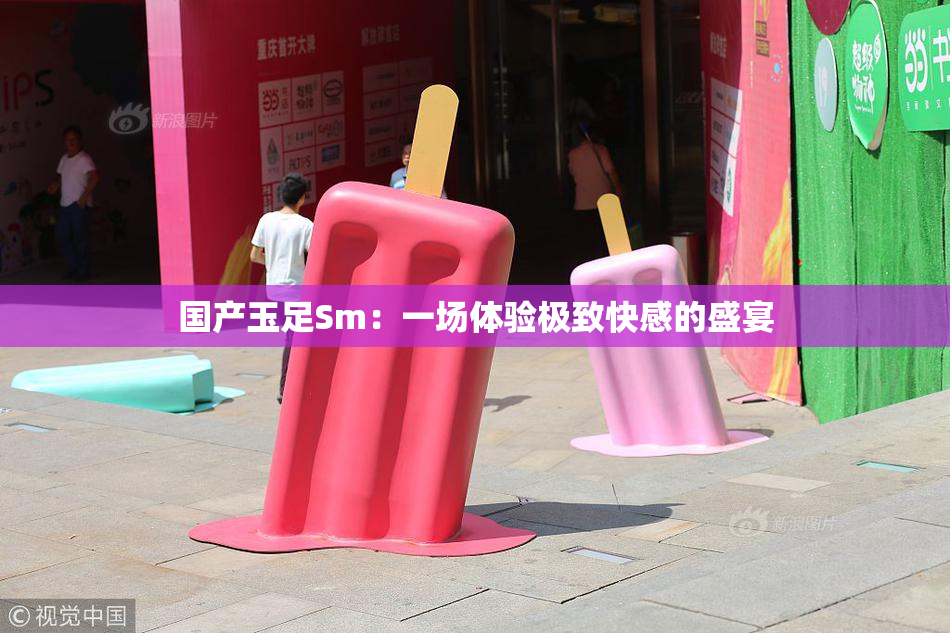 国产玉足Sm：一场体验极致快感的盛宴
