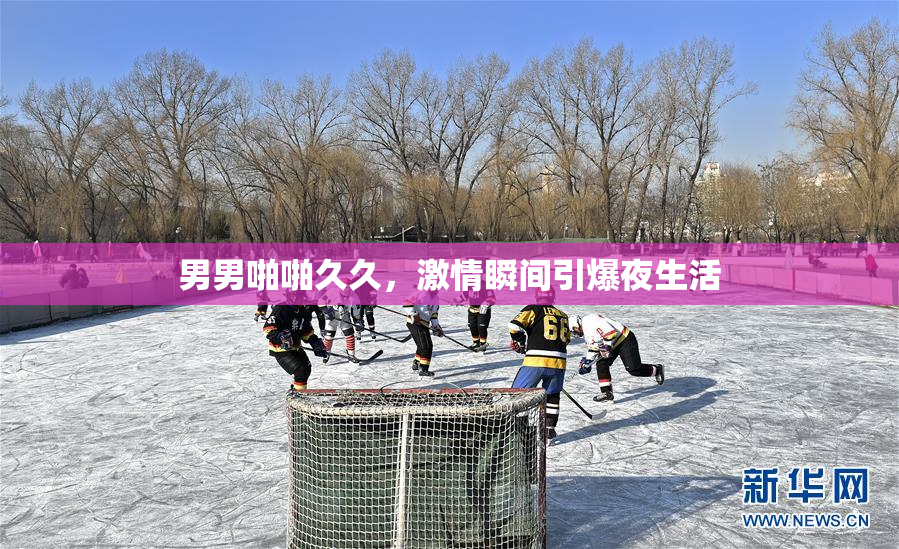 男男啪啪久久，激情瞬间引爆夜生活
