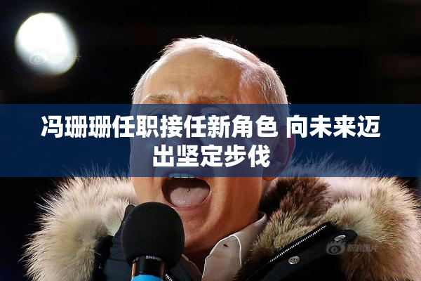 冯珊珊任职接任新角色 向未来迈出坚定步伐